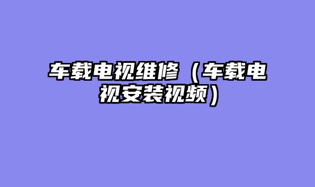 车载电视维修（车载电视安装视频）