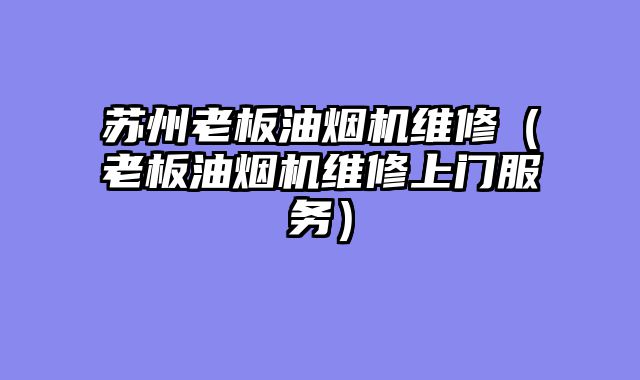 苏州老板油烟机维修（老板油烟机维修上门服务）