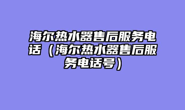海尔热水器售后服务电话（海尔热水器售后服务电话号）
