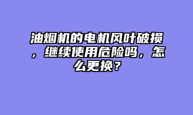 油烟机的电机风叶破损，继续使用危险吗，怎么更换？