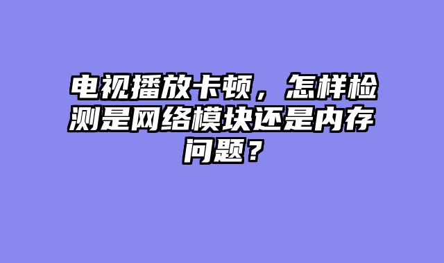 电视播放卡顿，怎样检测是网络模块还是内存问题？