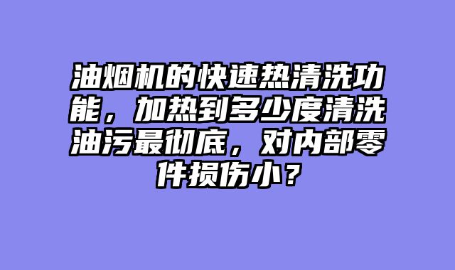 油烟机的快速热清洗功能，加热到多少度清洗油污最彻底，对内部零件损伤小？