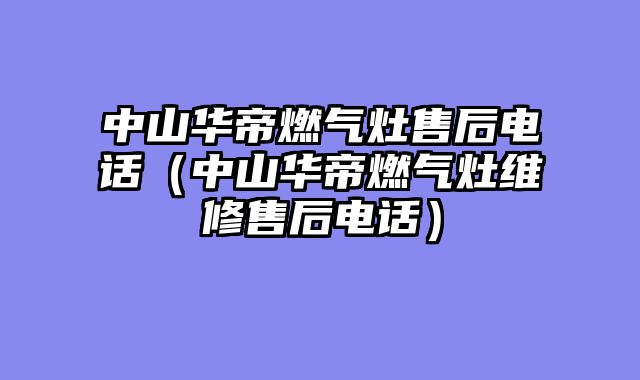 中山华帝燃气灶售后电话（中山华帝燃气灶维修售后电话）