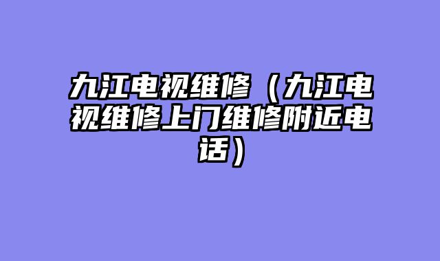 九江电视维修（九江电视维修上门维修附近电话）