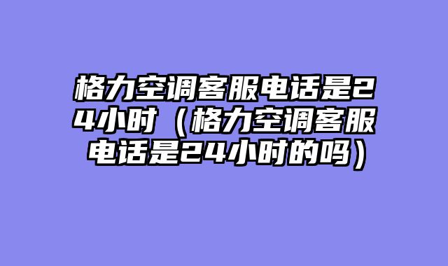 格力空调客服电话是24小时（格力空调客服电话是24小时的吗）