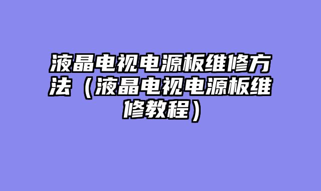 液晶电视电源板维修方法（液晶电视电源板维修教程）