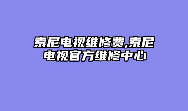 索尼电视维修费,索尼电视官方维修中心