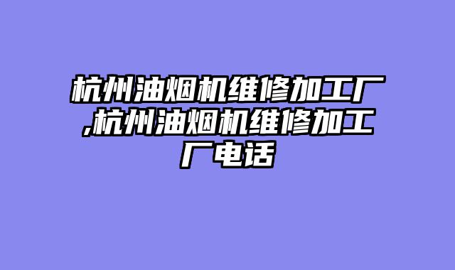 杭州油烟机维修加工厂,杭州油烟机维修加工厂电话