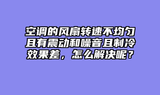 空调的风扇转速不均匀且有震动和噪音且制冷效果差，怎么解决呢？