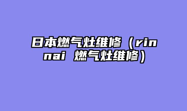 日本燃气灶维修（rinnai 燃气灶维修）