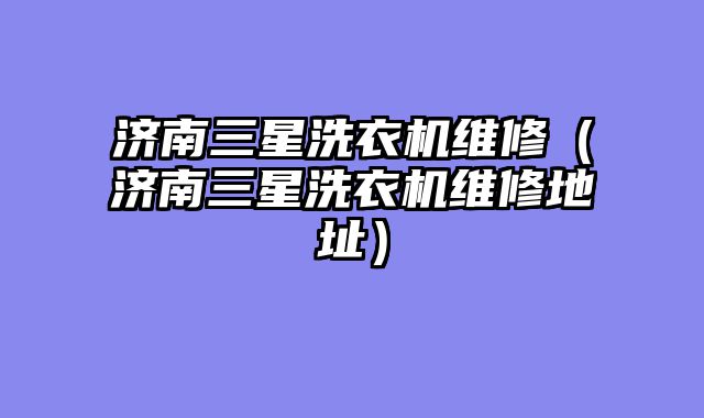 济南三星洗衣机维修（济南三星洗衣机维修地址）