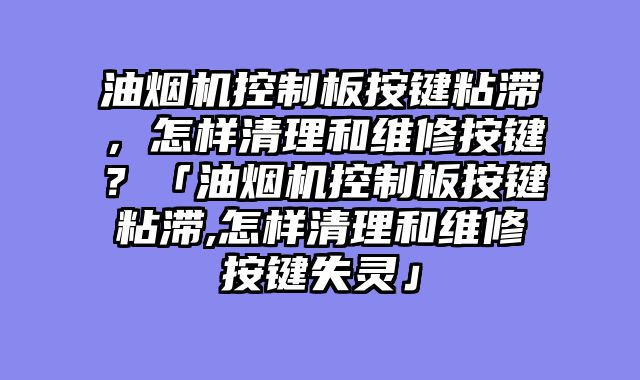 油烟机控制板按键粘滞，怎样清理和维修按键？「油烟机控制板按键粘滞,怎样清理和维修按键失灵」