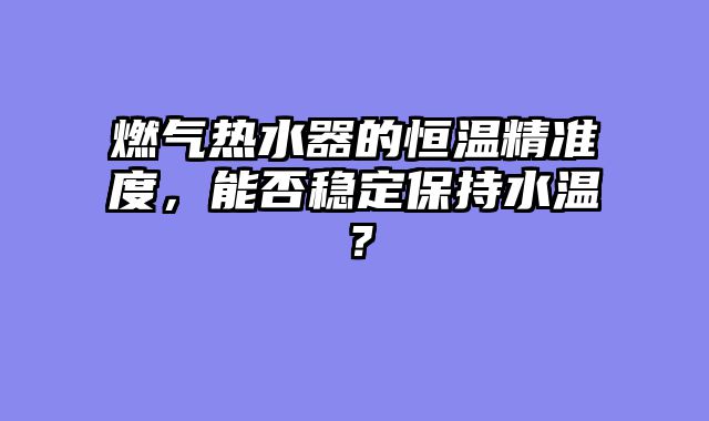 燃气热水器的恒温精准度，能否稳定保持水温？