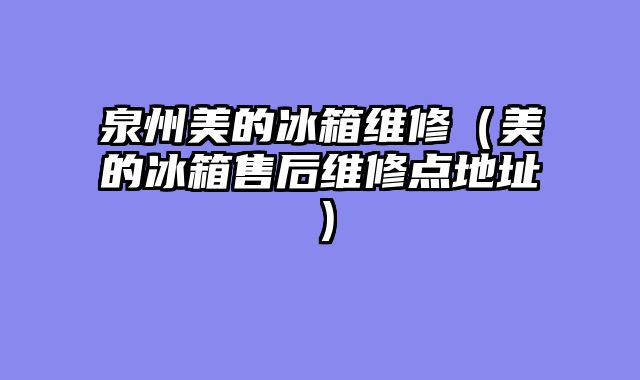 泉州美的冰箱维修（美的冰箱售后维修点地址）