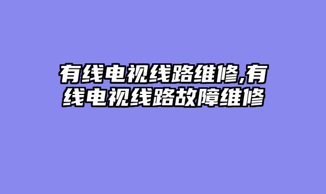 有线电视线路维修,有线电视线路故障维修