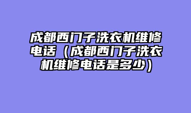 成都西门子洗衣机维修电话（成都西门子洗衣机维修电话是多少）