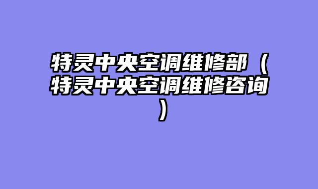 特灵中央空调维修部（特灵中央空调维修咨询）
