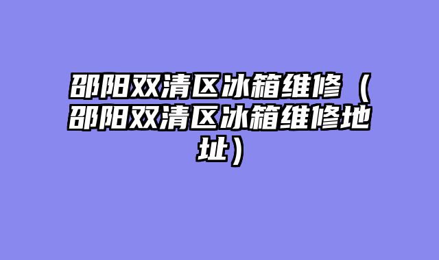 邵阳双清区冰箱维修（邵阳双清区冰箱维修地址）