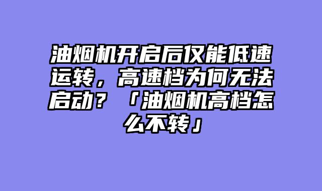 油烟机开启后仅能低速运转，高速档为何无法启动？「油烟机高档怎么不转」