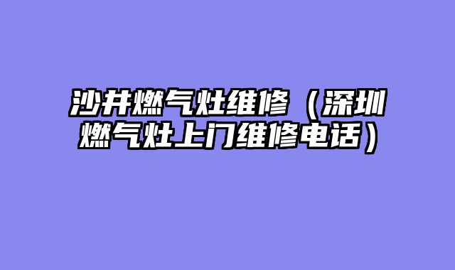 沙井燃气灶维修（深圳燃气灶上门维修电话）