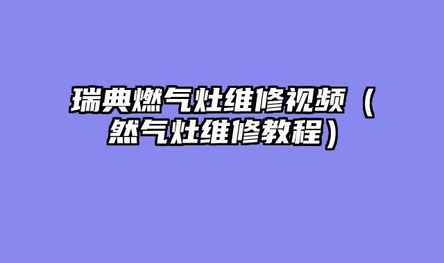 瑞典燃气灶维修视频（然气灶维修教程）