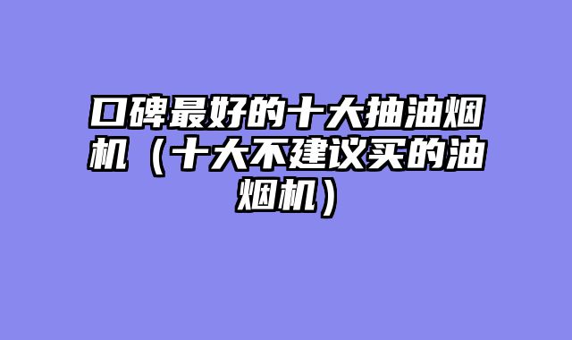 口碑最好的十大抽油烟机（十大不建议买的油烟机）