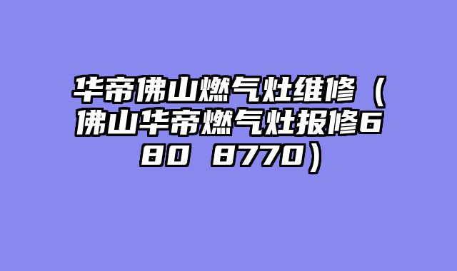 华帝佛山燃气灶维修（佛山华帝燃气灶报修680 8770）