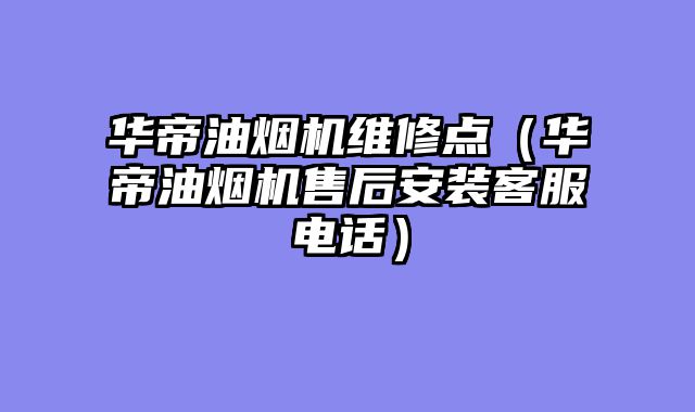 华帝油烟机维修点（华帝油烟机售后安装客服电话）