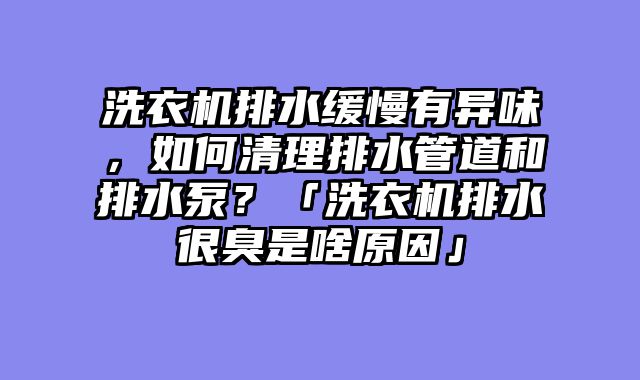 洗衣机排水缓慢有异味，如何清理排水管道和排水泵？「洗衣机排水很臭是啥原因」
