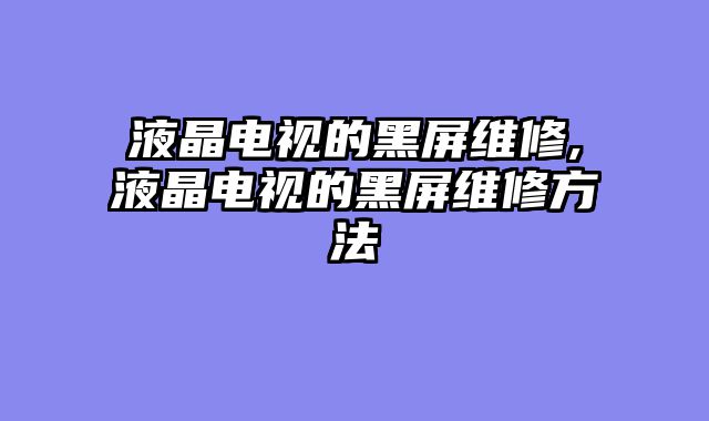 液晶电视的黑屏维修,液晶电视的黑屏维修方法