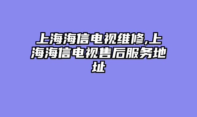 上海海信电视维修,上海海信电视售后服务地址