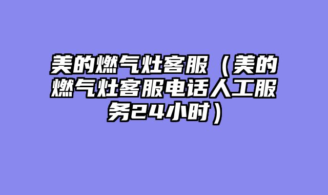 美的燃气灶客服（美的燃气灶客服电话人工服务24小时）