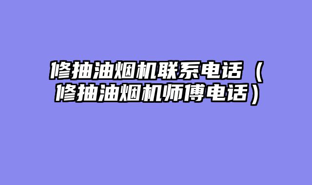 修抽油烟机联系电话（修抽油烟机师傅电话）
