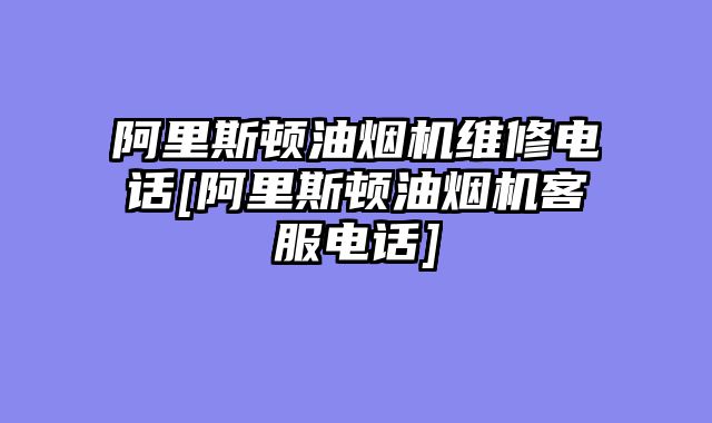 阿里斯顿油烟机维修电话[阿里斯顿油烟机客服电话]