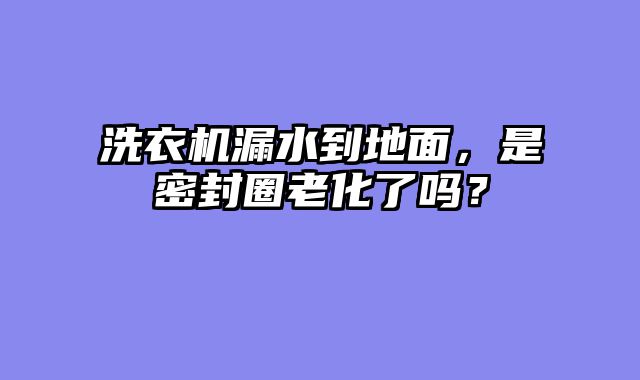 洗衣机漏水到地面，是密封圈老化了吗？
