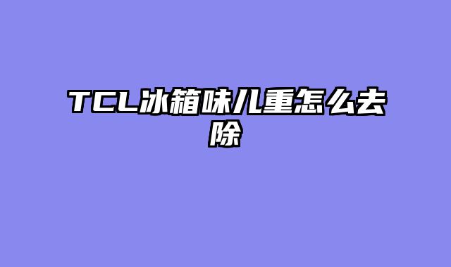 TCL冰箱味儿重怎么去除
