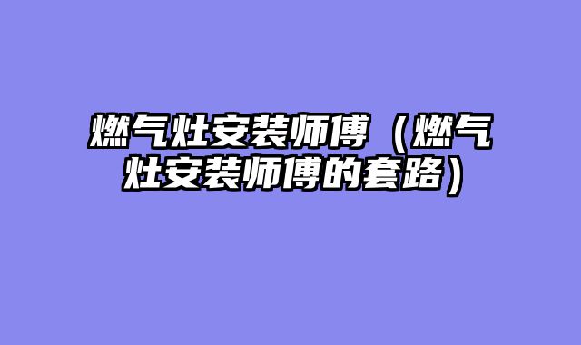 燃气灶安装师傅（燃气灶安装师傅的套路）