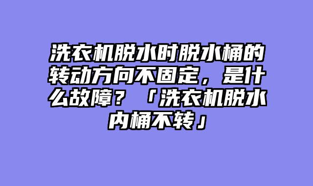 洗衣机脱水时脱水桶的转动方向不固定，是什么故障？「洗衣机脱水内桶不转」
