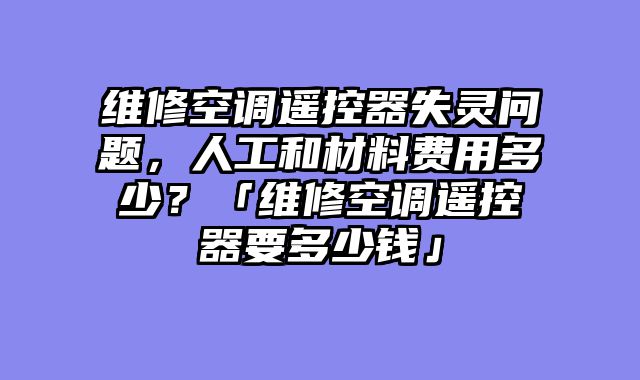 维修空调遥控器失灵问题，人工和材料费用多少？「维修空调遥控器要多少钱」