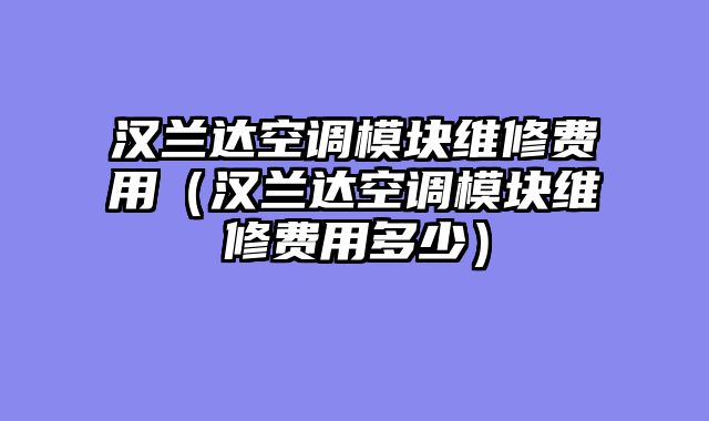 汉兰达空调模块维修费用（汉兰达空调模块维修费用多少）