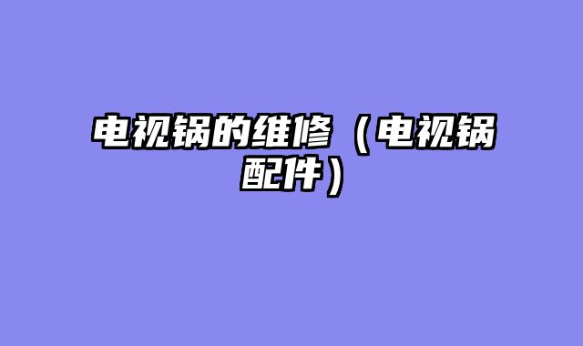 电视锅的维修（电视锅配件）