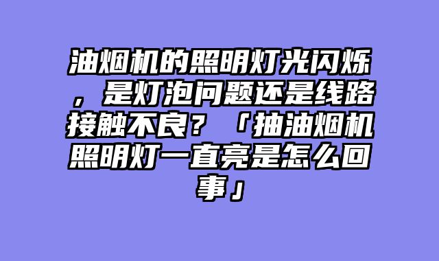 油烟机的照明灯光闪烁，是灯泡问题还是线路接触不良？「抽油烟机照明灯一直亮是怎么回事」