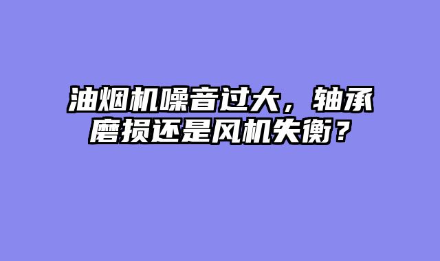 油烟机噪音过大，轴承磨损还是风机失衡？