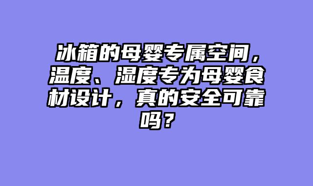 冰箱的母婴专属空间，温度、湿度专为母婴食材设计，真的安全可靠吗？