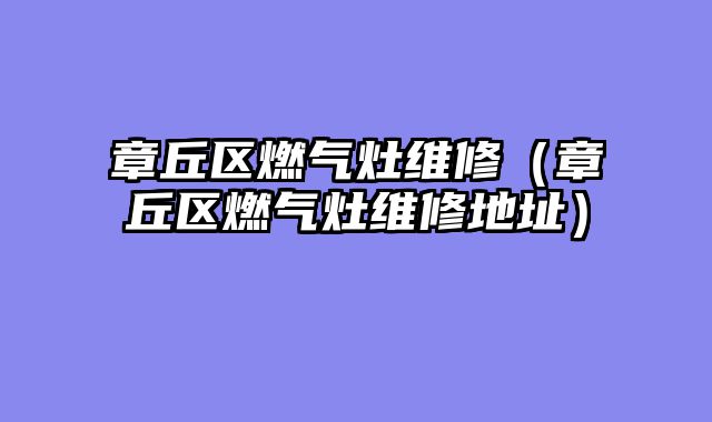 章丘区燃气灶维修（章丘区燃气灶维修地址）