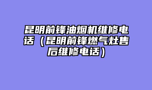 昆明前锋油烟机维修电话（昆明前锋燃气灶售后维修电话）