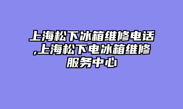 上海松下冰箱维修电话,上海松下电冰箱维修服务中心