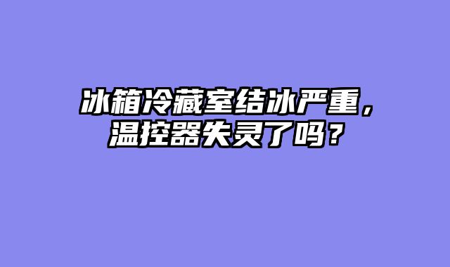 冰箱冷藏室结冰严重，温控器失灵了吗？