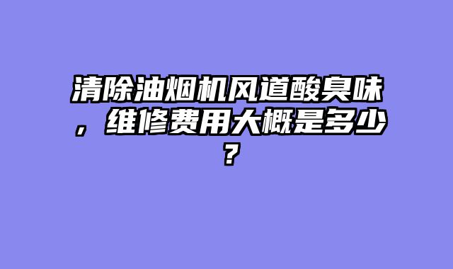 清除油烟机风道酸臭味，维修费用大概是多少？