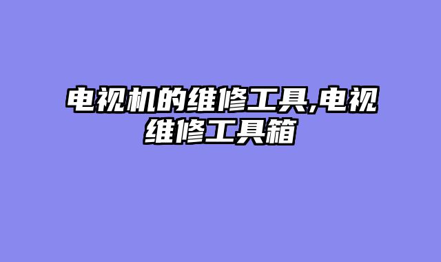 电视机的维修工具,电视维修工具箱